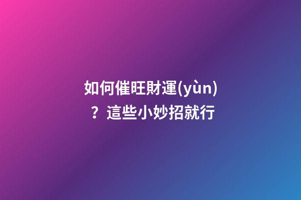 如何催旺財運(yùn)？這些小妙招就行